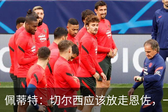 佩蒂特：切尔西应该放走恩佐，一名球员若一心想走是留不住的