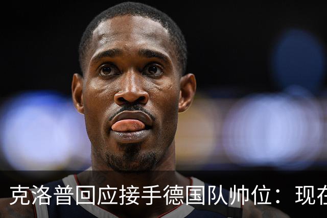克洛普回应接手德国队帅位：现在不是真正讨论这个问题的时机