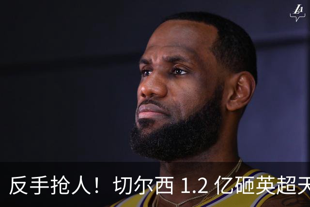 反手抢人！切尔西 1.2 亿砸英超天才，阿森纳截胡蓝军两大目标