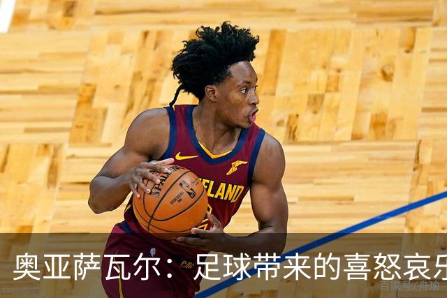 奥亚萨瓦尔：足球带来的喜怒哀乐独一无二，喜欢它带来的肾上腺素
