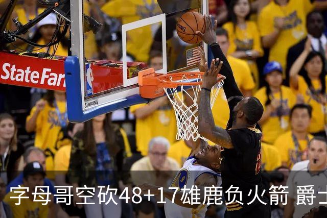 字母哥空砍48+17雄鹿负火箭 爵士力克无帝76人