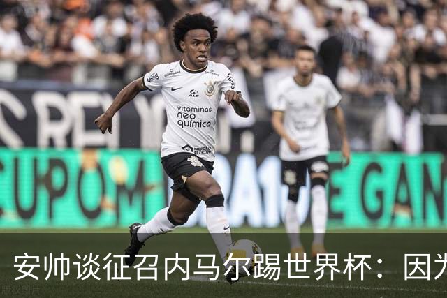 安帅谈征召内马尔踢世界杯：因为他的表现 而不是外界压力