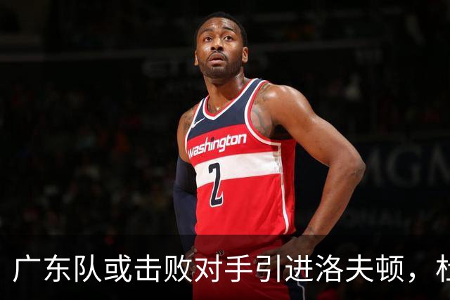 广东队或击败对手引进洛夫顿，杜锋迎来理想内线补强良机