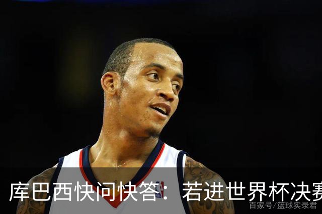 库巴西快问快答：若进世界杯决赛想踢阿根廷 最想和梅西换球衣