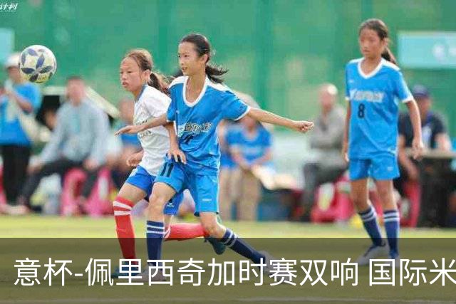 意杯-佩里西奇加时赛双响 国际米兰4-2胜尤文夺冠