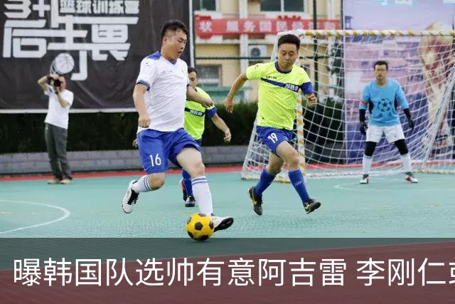 曝韩国队选帅有意阿吉雷 李刚仁或出面与恩师沟通