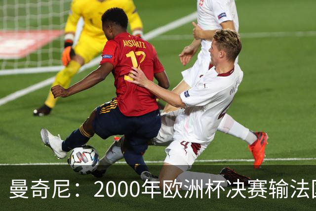 曼奇尼：2000年欧洲杯决赛输法国是沉重打击，至今仍让我痛苦