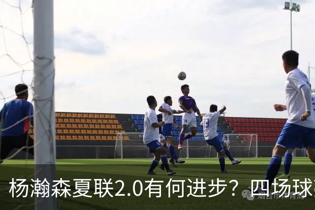 杨瀚森夏联2.0有何进步？四场球亮点与隐忧同在