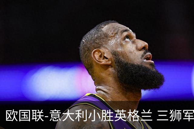 欧国联-意大利小胜英格兰 三狮军5轮不胜惨遭降级