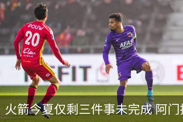 火箭今夏仅剩三件事未完成 阿门提前续约前景成谜？