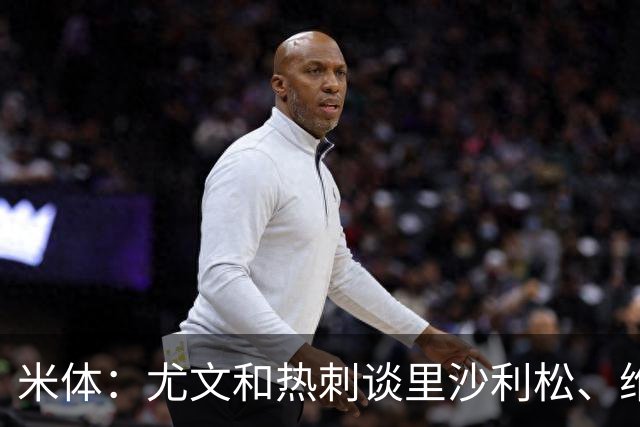 米体：尤文和热刺谈里沙利松、维卡里奥 是大马丁和穆阿尼备选