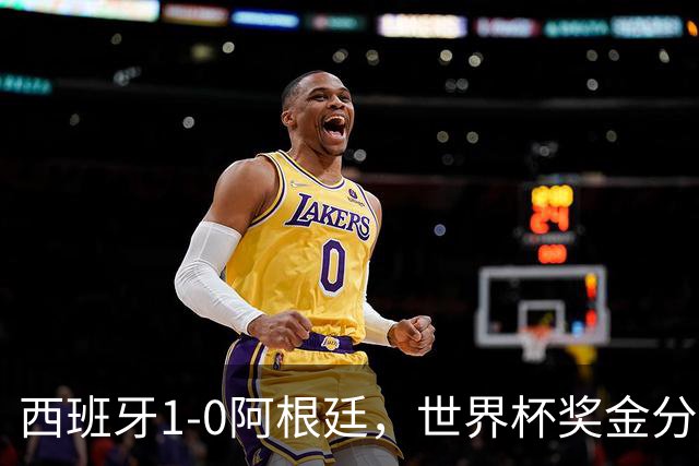 西班牙1-0阿根廷，世界杯奖金分配出炉：总额49亿破纪录 冠军3.4亿