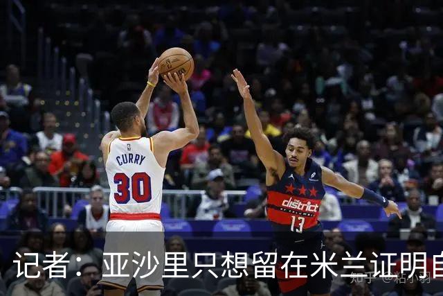 记者：亚沙里只想留在米兰证明自己，米兰也相信他不打算出售
