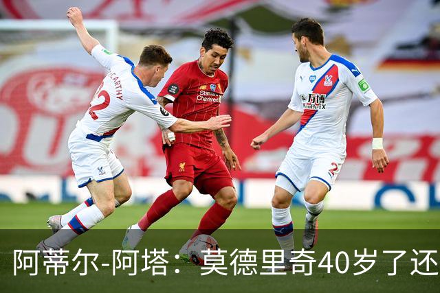 阿蒂尔-阿塔：莫德里奇40岁了还是这么强