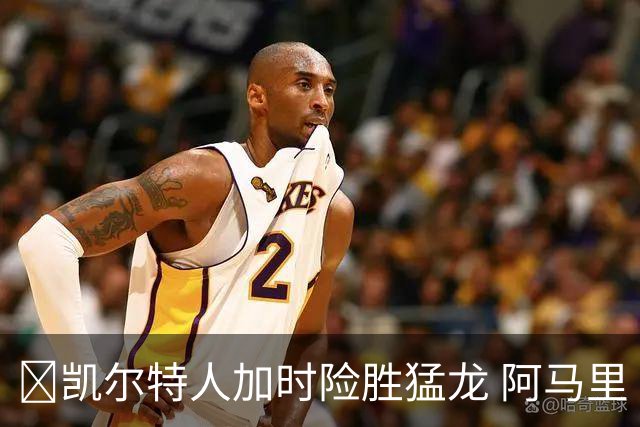 🏀凯尔特人加时险胜猛龙 阿马里·威廉姆斯23+13 格雷夫斯22+13
