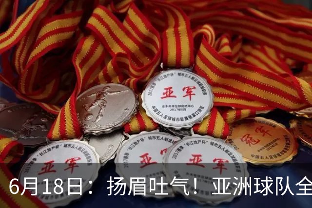 6月18日：扬眉吐气！亚洲球队全面崛起，世界杯开局2胜3平不败，难怪国足出局