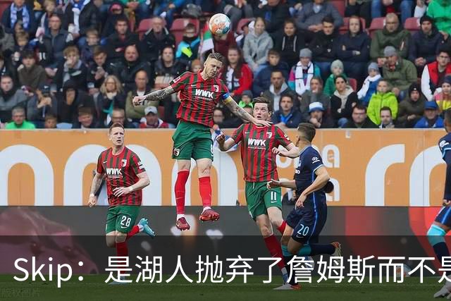 Skip：是湖人抛弃了詹姆斯而不是反过来 湖人曾拒绝续约詹姆斯